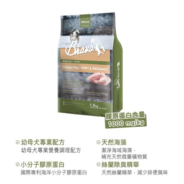 Bravo 自然禮讚 犬飼料 1.5KG 膠原蛋白配方 幼母犬/成犬 雞肉/羊肉/牛肉 ｜Puppy & Pregnancy Bravo 自然禮讚 狗飼料

膠原蛋白配方 犬糧

幼犬狗飼料 推薦

懷孕母犬飼料

狗飼料 雞肉 羊肉 牛肉

1.5kg 狗飼料 小包裝

幼犬營養 狗糧

狗狗皮膚毛髮保健飼料

關節保健 狗飼料

Puppy & Pregnancy Dog Food